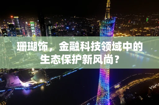 珊瑚饰，金融科技领域中的生态保护新风尚？