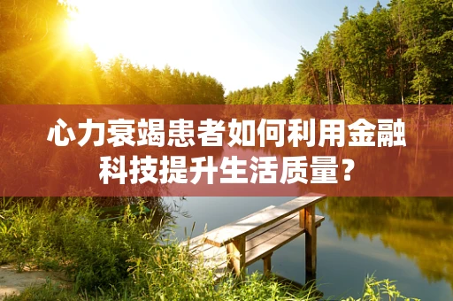 心力衰竭患者如何利用金融科技提升生活质量？