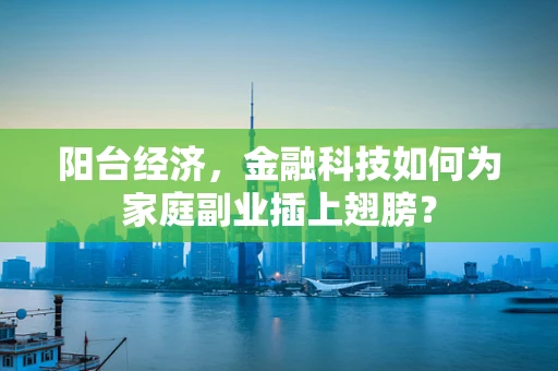 阳台经济，金融科技如何为家庭副业插上翅膀？