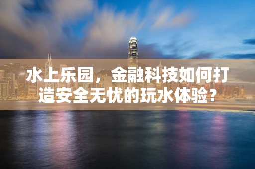 水上乐园，金融科技如何打造安全无忧的玩水体验？