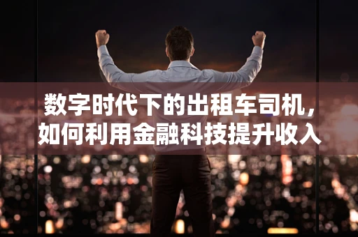 数字时代下的出租车司机，如何利用金融科技提升收入与效率？