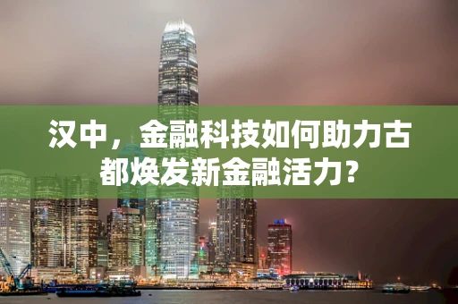 汉中，金融科技如何助力古都焕发新金融活力？