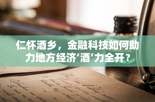 仁怀酒乡，金融科技如何助力地方经济‘酒’力全开？