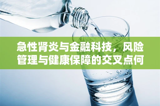 急性肾炎与金融科技，风险管理与健康保障的交叉点何在？