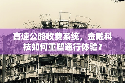 高速公路收费系统，金融科技如何重塑通行体验？