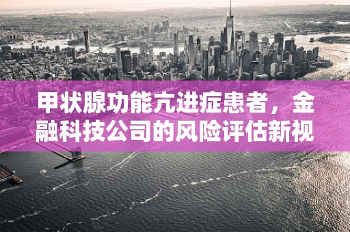 甲状腺功能亢进症患者，金融科技公司的风险评估新视角？