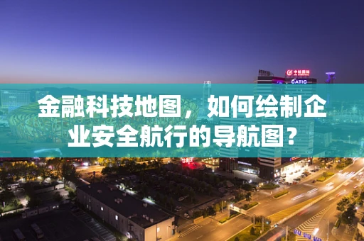 金融科技地图，如何绘制企业安全航行的导航图？