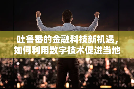 吐鲁番的金融科技新机遇，如何利用数字技术促进当地农业发展？