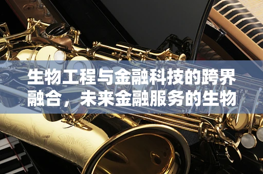 生物工程与金融科技的跨界融合，未来金融服务的生物识别安全新纪元？