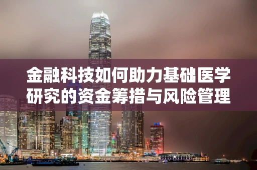 金融科技如何助力基础医学研究的资金筹措与风险管理？