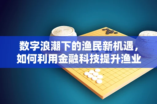 数字浪潮下的渔民新机遇，如何利用金融科技提升渔业生产效率？