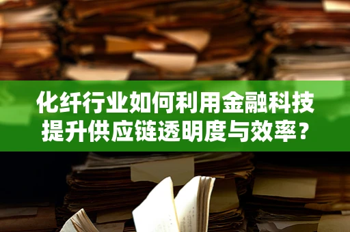 化纤行业如何利用金融科技提升供应链透明度与效率？