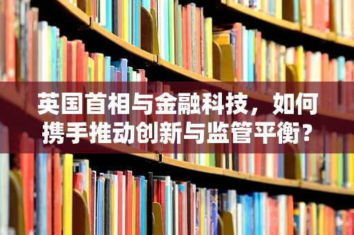 英国首相与金融科技，如何携手推动创新与监管平衡？