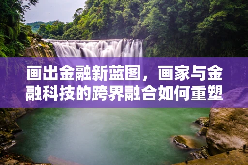 画出金融新蓝图，画家与金融科技的跨界融合如何重塑艺术市场？