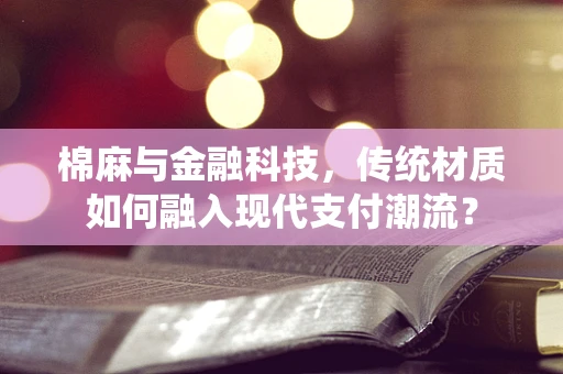 棉麻与金融科技，传统材质如何融入现代支付潮流？