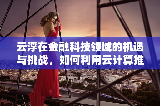 云浮在金融科技领域的机遇与挑战，如何利用云计算推动地方金融创新？