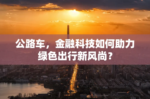 公路车，金融科技如何助力绿色出行新风尚？