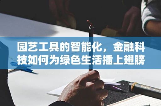 园艺工具的智能化，金融科技如何为绿色生活插上翅膀？