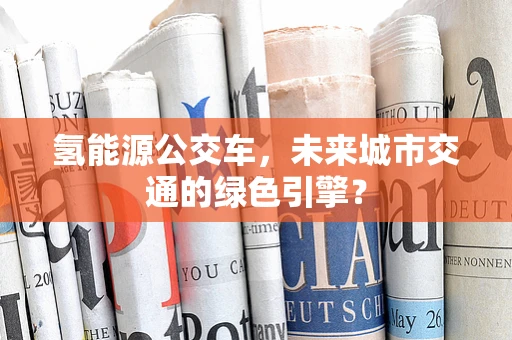 氢能源公交车，未来城市交通的绿色引擎？