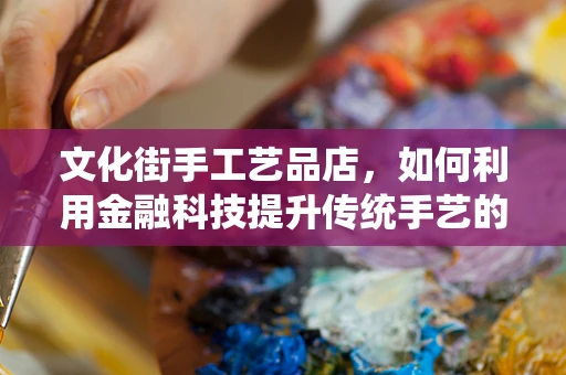文化街手工艺品店，如何利用金融科技提升传统手艺的现代生命力？