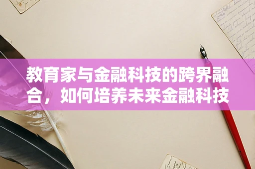教育家与金融科技的跨界融合，如何培养未来金融科技领域的‘智’育家？