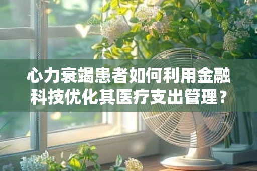心力衰竭患者如何利用金融科技优化其医疗支出管理？
