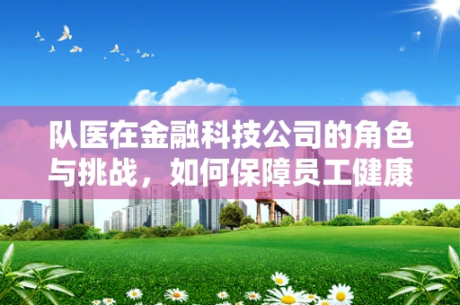 队医在金融科技公司的角色与挑战，如何保障员工健康与提升工作效率？