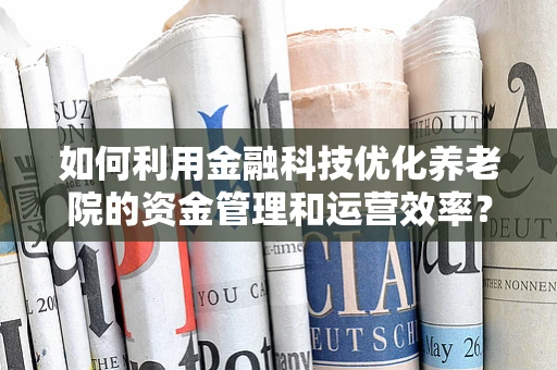 如何利用金融科技优化养老院的资金管理和运营效率？