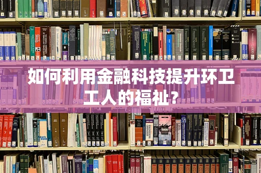 如何利用金融科技提升环卫工人的福祉？