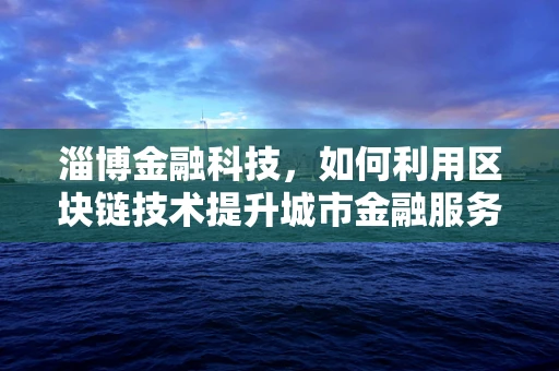 淄博金融科技，如何利用区块链技术提升城市金融服务效率？