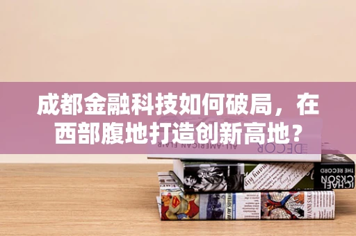 成都金融科技如何破局，在西部腹地打造创新高地？