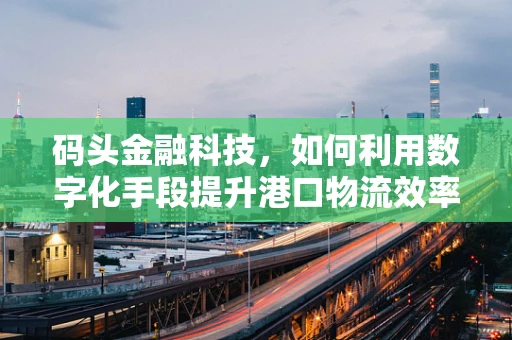 码头金融科技，如何利用数字化手段提升港口物流效率？
