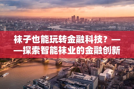 袜子也能玩转金融科技？——探索智能袜业的金融创新应用