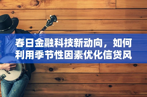 春日金融科技新动向，如何利用季节性因素优化信贷风险评估？