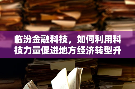 临汾金融科技，如何利用科技力量促进地方经济转型升级？
