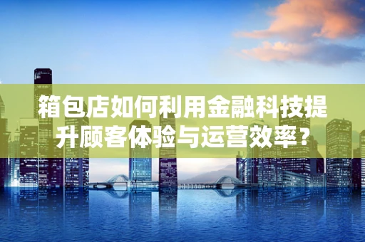 箱包店如何利用金融科技提升顾客体验与运营效率？