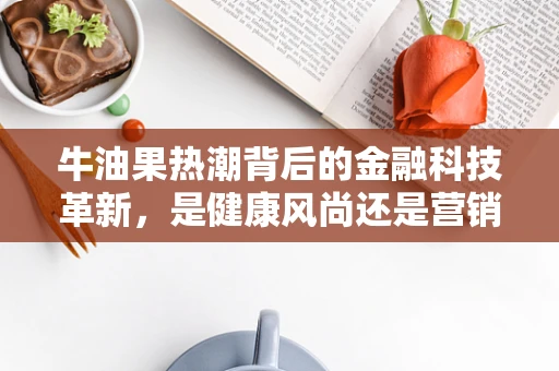 牛油果热潮背后的金融科技革新，是健康风尚还是营销泡沫？