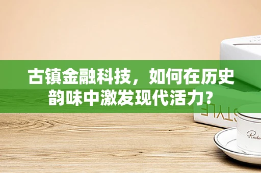古镇金融科技，如何在历史韵味中激发现代活力？