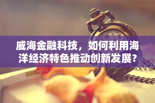 威海金融科技，如何利用海洋经济特色推动创新发展？