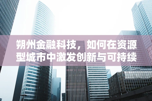 朔州金融科技，如何在资源型城市中激发创新与可持续发展？