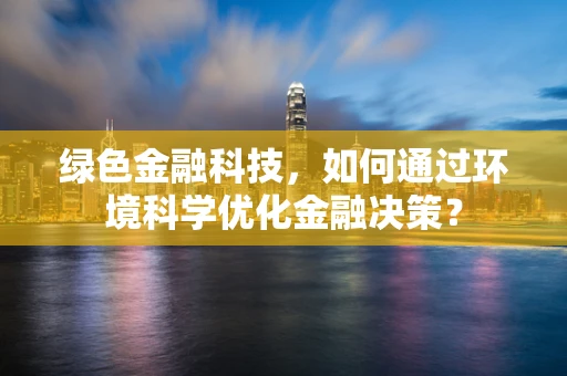 绿色金融科技，如何通过环境科学优化金融决策？