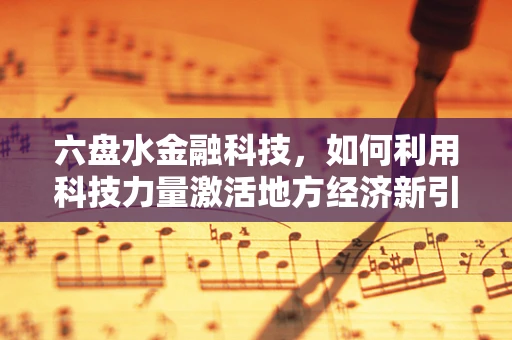 六盘水金融科技，如何利用科技力量激活地方经济新引擎？