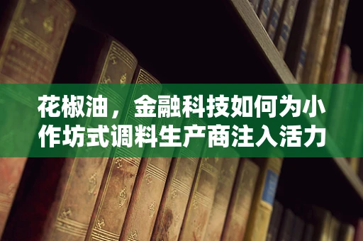花椒油，金融科技如何为小作坊式调料生产商注入活力？