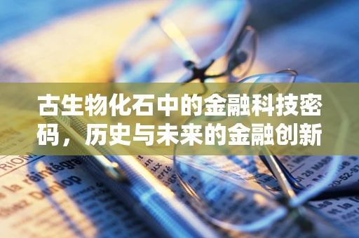 古生物化石中的金融科技密码，历史与未来的金融创新交汇点
