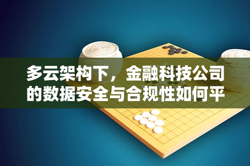 多云架构下，金融科技公司的数据安全与合规性如何平衡？