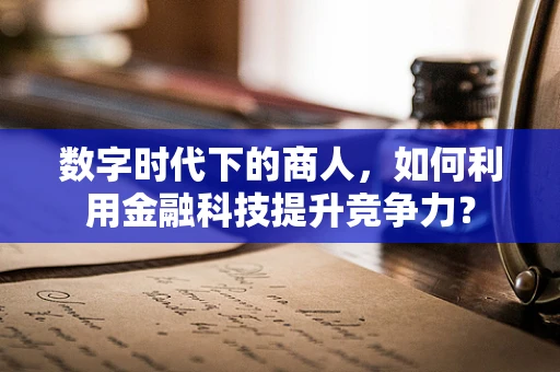 数字时代下的商人，如何利用金融科技提升竞争力？