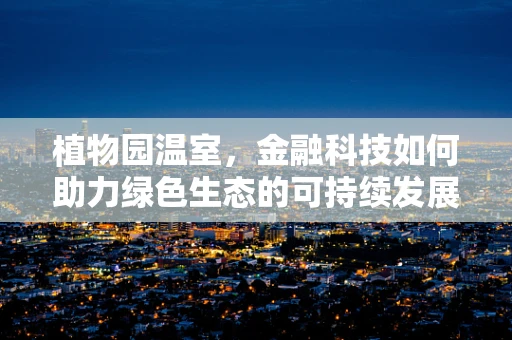 植物园温室，金融科技如何助力绿色生态的可持续发展？
