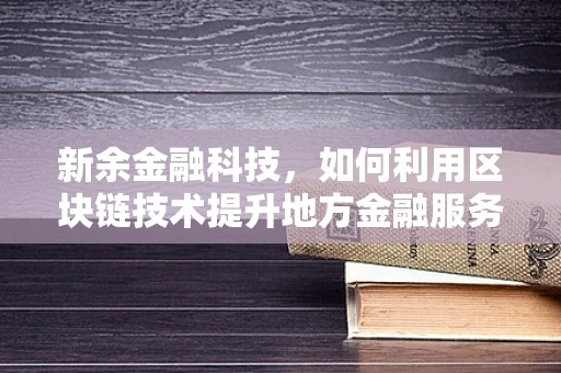 新余金融科技，如何利用区块链技术提升地方金融服务效率？