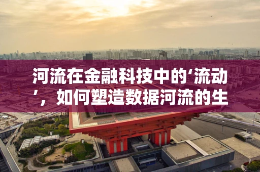河流在金融科技中的‘流动’，如何塑造数据河流的生态？