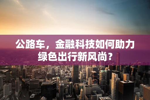公路车，金融科技如何助力绿色出行新风尚？